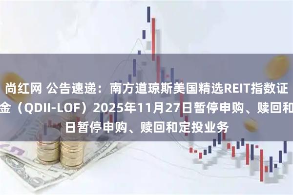 尚红网 公告速递：南方道琼斯美国精选REIT指数证券投资基金（QDII-LOF）2025年11月27日暂停申购、赎回和定投业务