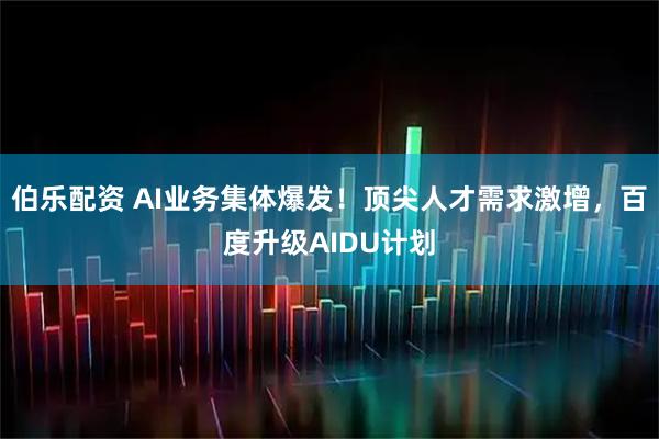 伯乐配资 AI业务集体爆发！顶尖人才需求激增，百度升级AIDU计划
