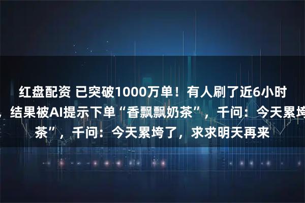 红盘配资 已突破1000万单！有人刷了近6小时才出现可下单界面，结果被AI提示下单“香飘飘奶茶”，千问：今天累垮了，求求明天再来