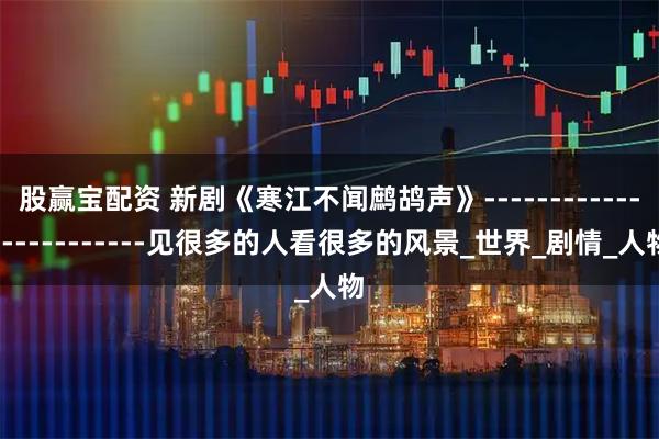 股赢宝配资 新剧《寒江不闻鹧鸪声》------------------------见很多的人看很多的风景_世界_剧情_人物