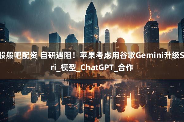 股般吧配资 自研遇阻！苹果考虑用谷歌Gemini升级Siri_模型_ChatGPT_合作