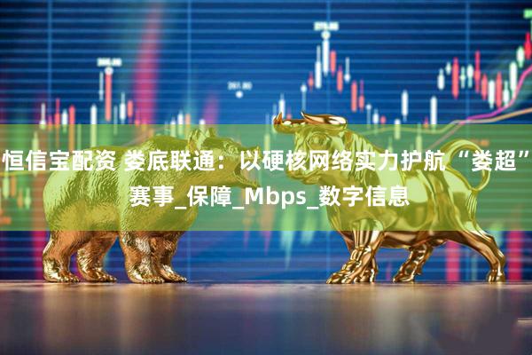 恒信宝配资 娄底联通：以硬核网络实力护航 “娄超” 赛事_保障_Mbps_数字信息