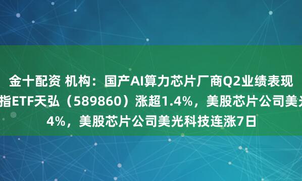 金十配资 机构：国产AI算力芯片厂商Q2业绩表现亮眼，科创综指ETF天弘（589860）涨超1.4%，美股芯片公司美光科技连涨7日