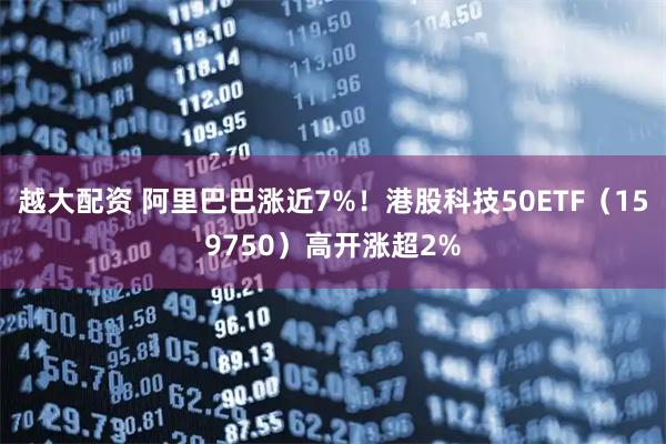 越大配资 阿里巴巴涨近7%！港股科技50ETF（159750）高开涨超2%