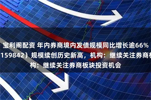 宝利阁配资 年内券商境内发债规模同比增长逾66%，券商ETF（159842）规模续创历史新高，机构：继续关注券商板块投资机会