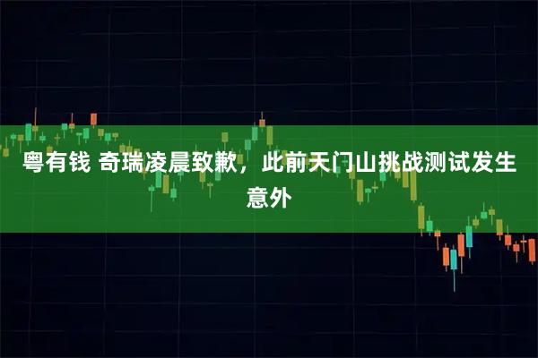 粤有钱 奇瑞凌晨致歉，此前天门山挑战测试发生意外