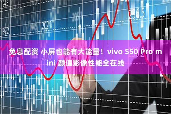 免息配资 小屏也能有大能量！vivo S50 Pro mini 颜值影像性能全在线