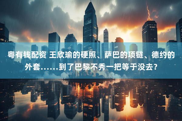 粤有钱配资 王欣瑜的硬照、萨巴的项链、德约的外套……到了巴黎不秀一把等于没去？