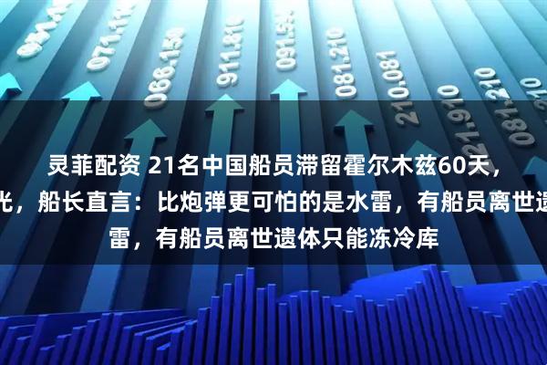 灵菲配资 21名中国船员滞留霍尔木兹60天，蔬菜水果全烂光，船长直言：比炮弹更可怕的是水雷，有船员离世遗体只能冻冷库