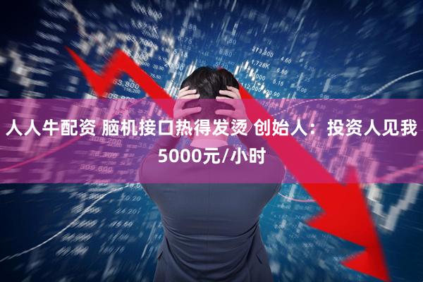 人人牛配资 脑机接口热得发烫 创始人：投资人见我5000元/小时